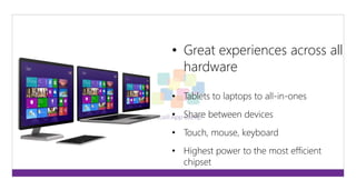 • Great experiences across all 
hardware 
• Tablets to laptops to all-in-ones 
• Share between devices 
• Touch, mouse, keyboard 
• Highest power to the most efficient 
chipset 
 