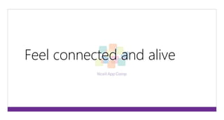 Feel connected and alive 
 