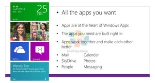 • All the apps you want 
• Apps are at the heart of Windows Apps 
• The apps you need are built right in 
• Apps work together and make each other 
better 
• Mail Calendar 
• SkyDrive Photos 
• People Messaging 
 