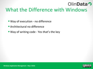 Windows Application Management - May 3 2016
•Way of execution - no difference
•Architectural no difference
•Way of writing code - Yes that’s the key
What the Difference with Windows
 