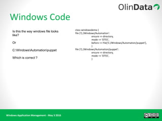 Windows Application Management - May 3 2016
Windows Code
class windowsdemo {
file {'C:/Windows/Automation':
ensure => directory,
mode => '0755',
before => File['C:/Windows/Automation/puppet'],
}
file {'C:/Windows/Automation/puppet':
ensure => directory,
mode => '0755',
}
Is this the way windows file looks
like?
Or
C:WindowsAutomationpuppet
Which is correct ?
 