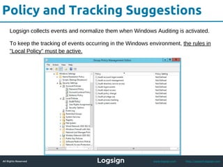 All Rights Reserved - Logsign 2015 www.logsign.com http://support.logsign.com
Policy and Tracking Suggestions
Logsign collects events and normalize them when Windows Auditing is activated.
To keep the tracking of events occurring in the Windows environment, the rules in
"Local Policy" must be active.
 