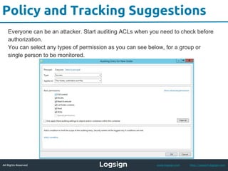 All Rights Reserved - Logsign 2015 www.logsign.com http://support.logsign.com
Policy and Tracking Suggestions
Everyone can be an attacker. Start auditing ACLs when you need to check before
authorization.
You can select any types of permission as you can see below, for a group or
single person to be monitored.
 