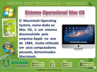 Aula: Pág: Data:
02 05 a 25 30-ago-13TQ133-13001
Turma:
Professor: Gabriel Coutinho
O Macintosh Operating
System, nome dado ao
Mac OS, é um sistema
desenvolvido pela
empresa Apple no ano
de 1984, muito utilizado
em seus computadores
pessoais, denominados
Macintosh.
 
