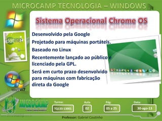 Aula: Pág: Data:
02 05 a 25 30-ago-13TQ133-13001
Turma:
Professor: Gabriel Coutinho
Desenvolvido pela Google
Projetado para máquinas portáteis.
Baseado no Linux
Recentemente lançado ao público e
licenciado pela GPL.
Será em curto prazo desenvolvido
para máquinas com fabricação
direta da Google
 