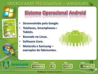 Aula: Pág: Data:
02 05 a 25 30-ago-13TQ133-13001
Turma:
Professor: Gabriel Coutinho
• Desenvolvido pela Google.
• Telefones, Smartphones e
Tablets.
• Baseado no Linux.
• Software Livre.
• Motorola e Samsung –
exemplos de fabricantes.
 
