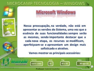 Aula: Pág: Data:
01 05 a 25 30-ago-13SA073-12003
Turma:
Professor: Gabriel Coutinho
Nossa preocupação, na verdade, não está em
apresentar as versões do Sistema, uma vez que a
essência de suas funcionalidades sempre serão
as mesmas, sendo importante destacar que a
cada nova etapa, os recursos se modificam,
aperfeiçoam-se e apresentam um design mais
sofisticado e atrativo.
Vamos mostrar os principais acessórios:
 