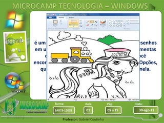 Aula: Pág: Data:
01 05 a 25 30-ago-13SA073-12003
Turma:
Professor: Gabriel Coutinho
é um recurso do Windows que permite criar desenhos
em uma página em branco, através de ferramentas
de edição e formatação de imagens. Você
encontrará muitas ferramentas na Faixa de Opções,
que aparece perto da parte superior da janela.
 