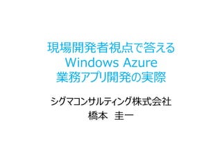 現場開発者視点で答える
  Windows Azure
 業務アプリ開発の実際
シグマコンサルティング株式会社
     橋本 圭一
 