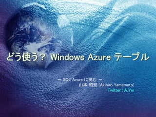 どう使う？ Windows Azure テーブル ～ SQL Azure に挑む ～ 山本 昭宏 (Akihiro Yamamoto) Twitter : A_Ym 