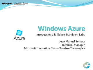 Introducción a la Nube y Hands-on Labs
Juan Manuel Servera
Technical Manager
Microsoft Innovation Center Tourism Tecnologies
 