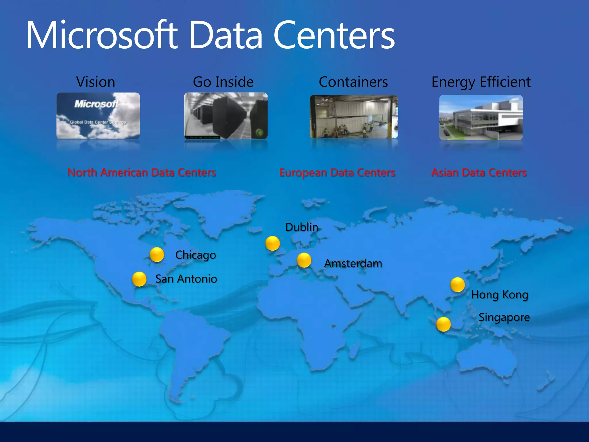 Vision               Go Inside             Containers    Energy Efficient




North American Data Centers       European Data Centers   Asian Data Centers



                                   Dublin

                   Chicago
                                            Amsterdam
                San Antonio
                                                                 Hong Kong
                                                                  Singapore
 