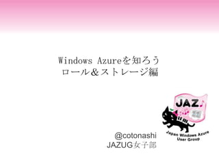 Windows Azureを知ろう
ロール＆ストレージ編




          @cotonashi
        JAZUG女子部
 