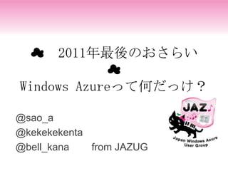 ☁ 2011年最後のおさらい
            ☁
Windows Azureって何だっけ？

@sao_a
@kekekekenta
@bell_kana   from JAZUG
 