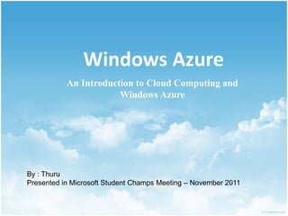 Windows Azure
An Introduction to Cloud Computing and
Windows Azure
By : Thuru
Presented in Microsoft Student Champs Meeting – November 2011
 