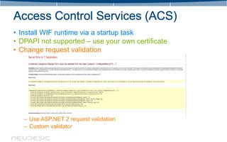 • Install WIF runtime via a startup task
• DPAPI not supported – use your own certificate
• Change request validation




   – Use ASP.NET 2 request validation
   – Custom validator
 