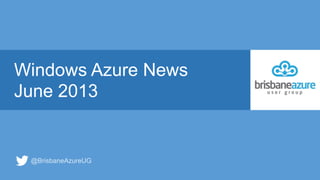 Windows Azure News
June 2013
@BrisbaneAzureUG
 