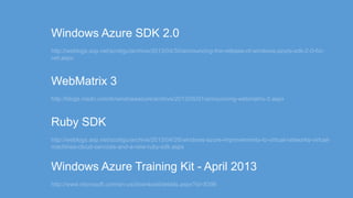 http://weblogs.asp.net/scottgu/archive/2013/04/30/announcing-the-release-of-windows-azure-sdk-2-0-for-
net.aspx
http://blogs.msdn.com/b/windowsazure/archive/2013/05/01/announcing-webmatrix-3.aspx
http://weblogs.asp.net/scottgu/archive/2013/04/26/windows-azure-improvements-to-virtual-networks-virtual-
machines-cloud-services-and-a-new-ruby-sdk.aspx
http://www.microsoft.com/en-us/download/details.aspx?id=8396
 