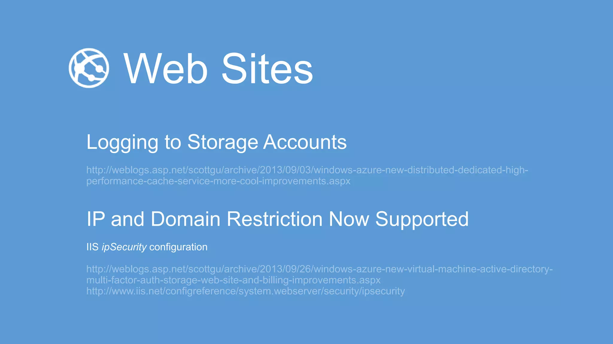 http://weblogs.asp.net/scottgu/archive/2013/09/03/windows-azure-new-distributed-dedicated-high-
performance-cache-service-more-cool-improvements.aspx
http://weblogs.asp.net/scottgu/archive/2013/09/26/windows-azure-new-virtual-machine-active-directory-
multi-factor-auth-storage-web-site-and-billing-improvements.aspx
http://www.iis.net/configreference/system.webserver/security/ipsecurity
 