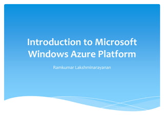 Introduction to Microsoft
Windows Azure Platform
     Ramkumar Lakshminarayanan
 