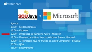 +
Agenda
18:00 – Credenciamento
18:30 – Coquetel
19:00 – Introdução ao Windows Azure - Microsoft
19:30 – Maneiras de utilizar Java no Windows Azure - Microsoft
20:00 – A Tecnologia Java no mundo de Cloud Computing – SouJava
20:30 – Q&A
21:00 – Encerramento
 
