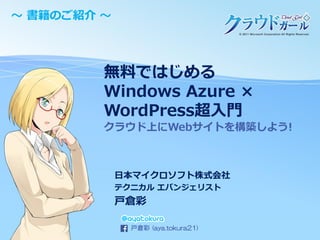 ～ 書籍のご紹介 ～

無料ではじめる
Windows Azure ×
WordPress超入門
クラウド上にWebサイトを構築しよう!

日本マイクロソフト株式会社
テクニカル エバンジェリスト

戸倉彩
戸倉彩 (aya.tokura21)

 