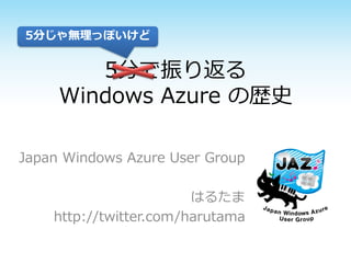 5分じゃ無理っぽいけど


        5分で振り返る
     Windows Azure の歴史

Japan Windows Azure User Group

                        はるたま
    http://twitter.com/harutama
 