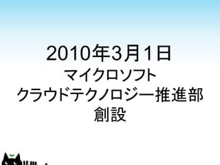 2010年3月1日
   マイクロソフト
クラウドテクノロジー推進部
      創設
 