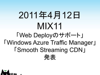 2011年4月12日
         MIX11
    「Web Deployのサポート」
「Windows Azure Traffic Manager」
   「Smooth Streaming CDN」
            発表
 