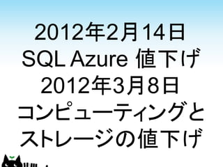 2012年2月14日
SQL Azure 値下げ
  2012年3月8日
コンピューティングと
ストレージの値下げ
 