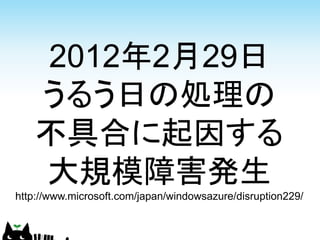 2012年2月29日
   うるう日の処理の
   不具合に起因する
   大規模障害発生
http://www.microsoft.com/japan/windowsazure/disruption229/
 