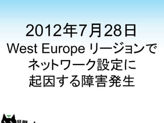 2012年7月28日
West Europe リージョンで
  ネットワーク設定に
  起因する障害発生
 
