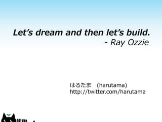Let’s dream and then let’s build.
                    - Ray Ozzie




             はるたま (harutama)
             http://twitter.com/harutama
 