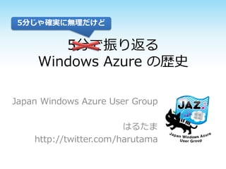 5分じゃ確実に無理だけど

5分で振り返る
Windows Azure の歴史
Japan Windows Azure User Group
はるたま
http://twitter.com/harutama

 