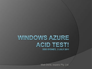 Windows AzureAcid Test!DDD Sydney,  2 July 2011 Matt Done, expanz Pty. Ltd. 