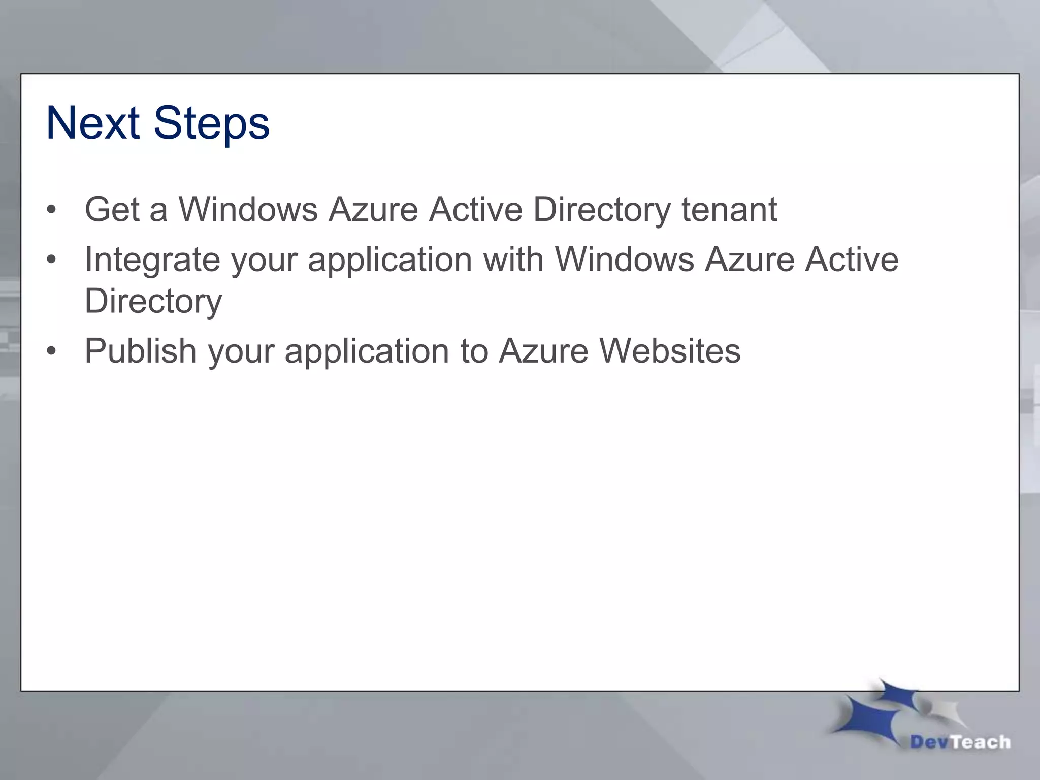 Next Steps
• Get a Windows Azure Active Directory tenant
• Integrate your application with Windows Azure Active
Directory
• Publish your application to Azure Websites
 