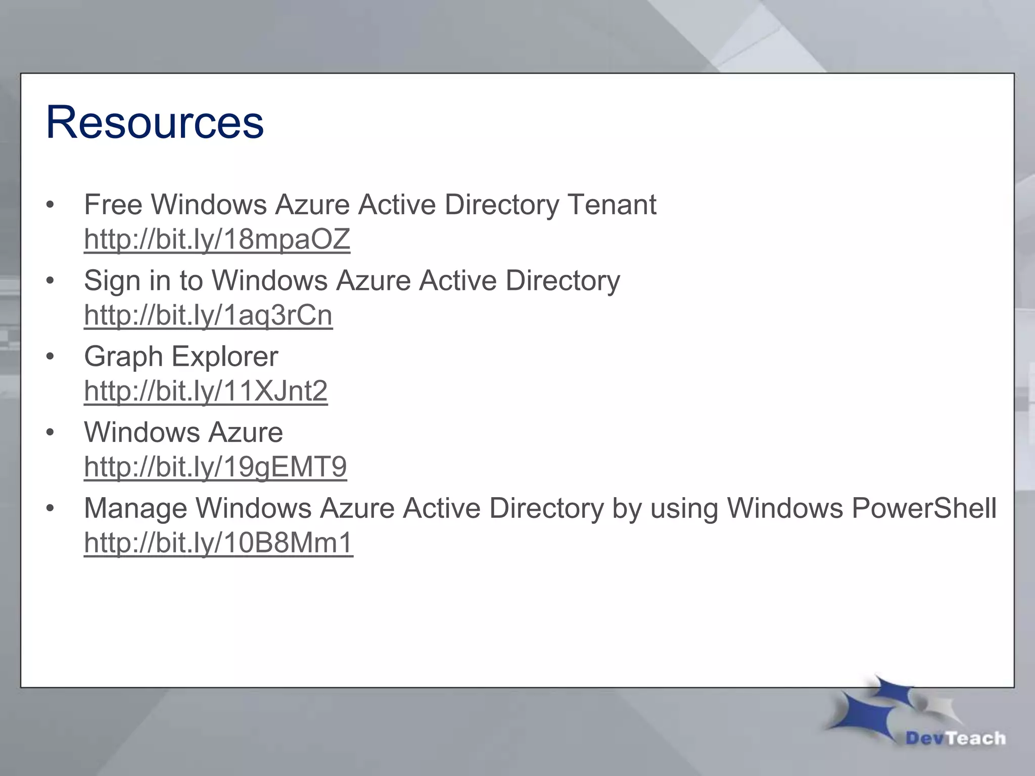 Resources
• Free Windows Azure Active Directory Tenant
http://bit.ly/18mpaOZ
• Sign in to Windows Azure Active Directory
http://bit.ly/1aq3rCn
• Graph Explorer
http://bit.ly/11XJnt2
• Windows Azure
http://bit.ly/19gEMT9
• Manage Windows Azure Active Directory by using Windows PowerShell
http://bit.ly/10B8Mm1
 