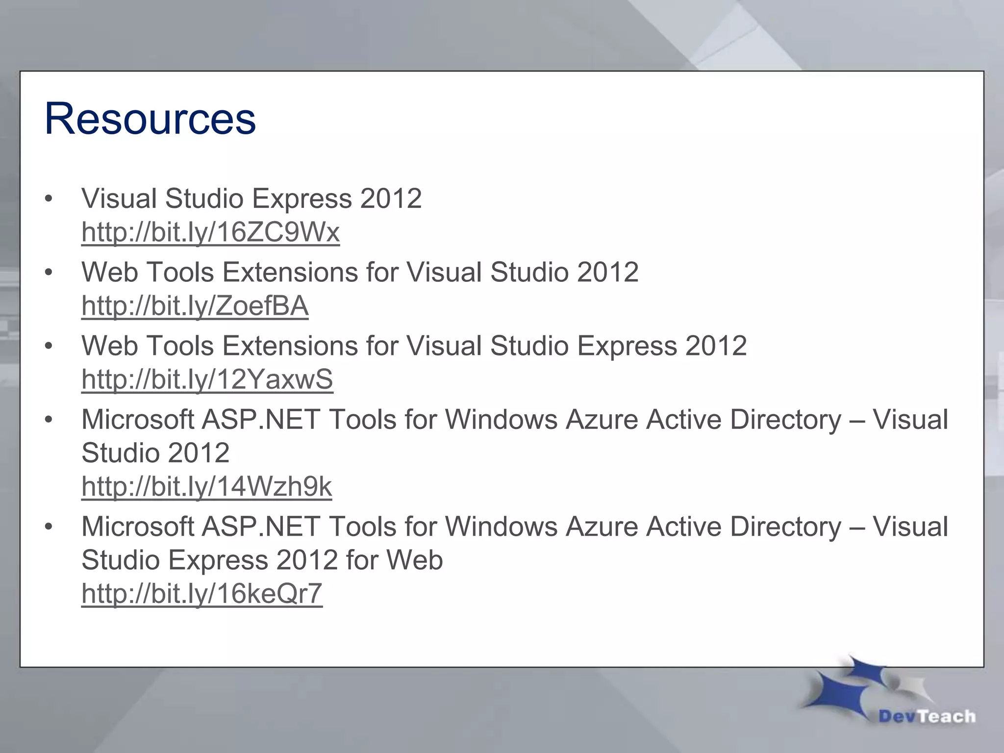Resources
• Visual Studio Express 2012
http://bit.ly/16ZC9Wx
• Web Tools Extensions for Visual Studio 2012
http://bit.ly/ZoefBA
• Web Tools Extensions for Visual Studio Express 2012
http://bit.ly/12YaxwS
• Microsoft ASP.NET Tools for Windows Azure Active Directory – Visual
Studio 2012
http://bit.ly/14Wzh9k
• Microsoft ASP.NET Tools for Windows Azure Active Directory – Visual
Studio Express 2012 for Web
http://bit.ly/16keQr7
 