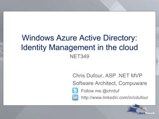 Windows Azure Active Directory:
Identity Management in the cloud
Chris Dufour, ASP .NET MVP
Software Architect, Compuware
Follow me @chrduf
http://www.linkedin.com/in/cdufour
NET349
 
