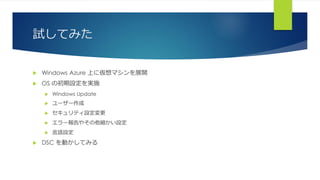 試してみた
 Windows Azure 上に仮想マシンを展開
 OS の初期設定を実施
 Windows Update
 ユーザー作成
 セキュリティ設定変更
 エラー報告やその他細かい設定
 言語設定
 DSC を動かしてみる
 