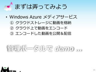 19
まずは弄ってみよう
管理ポータルで demo ...
• Windows Azure メディアサービス
① クラウドストレージに動画を格納
② クラウド上で動画をエンコード
③ エンコードした動画を公開＆配信
 