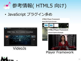 参考情報( HTML5 向け)
• JavaScript プラグイン多め
35
VideoJs
Player Framework
 