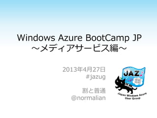 Windows Azure BootCamp JP
～メディアサービス編～
2013年4月27日
#jazug
割と普通
@normalian
 