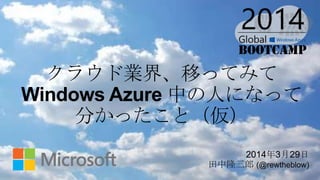 2014年3月29日
田中隆三郎 (@rewtheblow)
クラウド業界、移ってみて
Windows Azure 中の人になって
分かったこと（仮）
 