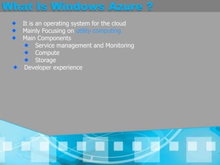 What Is Windows Azure ?It is an operating system for the cloudMainly Focusing on utility computingMain ComponentsService management and MonitoringComputeStorageDeveloper experience