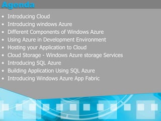 AgendaIntroducing CloudIntroducing windows Azure Different Components of Windows AzureUsing Azure in Development EnvironmentHosting your Application to CloudCloud Storage - Windows Azure storage ServicesIntroducing SQL AzureBuilding Application Using SQL AzureIntroducing Windows Azure App Fabric