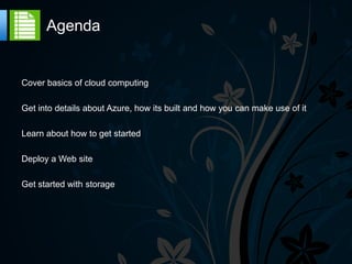 Agenda


Cover basics of cloud computing

Get into details about Azure, how its built and how you can make use of it

Learn about how to get started

Deploy a Web site

Get started with storage
 