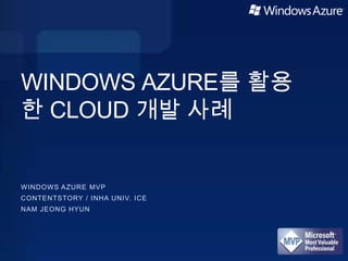 WINDOWS AZURE를 활용
한 CLOUD 개발 사례


WINDOWS AZURE MVP
CONTENTSTORY / INHA UNIV. ICE
NAM JEONG HYUN
 