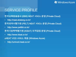 SERVICE PROFILE
한국교육방송공사 (EBS) NEAT 서비스 운영 (Private Cloud)
• http://neat.ebslang.co.kr/
한국외국어평가원 (PELT) NEAT 서비스 운영 (Private Cloud)
• http://www.peltibt.co.kr/
한국기초학력평가원 (KISAT) 자격검정 운영 (Private Cloud)
• http://www.kisat.or.kr/
uNEAT VOD 서비스 제공 (Windows Azure)
• http://univod.ineat.co.kr/
 