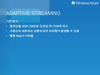 ADAPTIVE STREAMING
기존 방식
• 동영상을 300K, 500K로 인코딩 후 CDN에 게시
• 사용자의 네트워크 상황에 따라 버퍼링이 발생할 수 있음
• 빠른 Skip이 어려움
 
